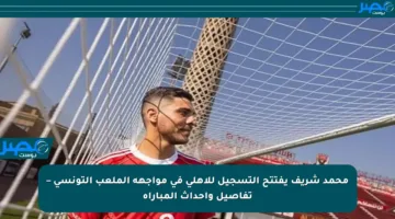 محمد شريف يفتتح التسجيل للأهلي في مواجهة الملعب التونسي – تفاصيل وأحداث المباراة